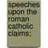 Speeches Upon The Roman Catholic Claims;