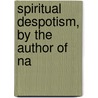 Spiritual Despotism, By The Author Of Na by Isaac Taylor