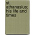 St. Athanasius; His Life And Times