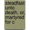 Steadfast Unto Death, Or, Martyred For C door C. A. Pigott