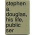 Stephen A. Douglas, His Life, Public Ser