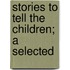 Stories To Tell The Children; A Selected
