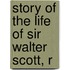 Story Of The Life Of Sir Walter Scott, R