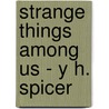 Strange Things Among Us - Y H. Spicer by H. Spicer