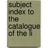 Subject Index To The Catalogue Of The Li
