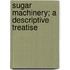 Sugar Machinery; A Descriptive Treatise