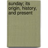 Sunday; Its Origin, History, And Present door James Augustus Hessey