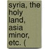 Syria, The Holy Land, Asia Minor, Etc. (