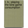 T. B.; Playing The Lone Game Consumption door Thomas Crawford Galbreath