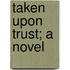 Taken Upon Trust; A Novel