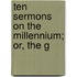 Ten Sermons On The Millennium; Or, The G