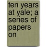 Ten Years At Yale; A Series Of Papers On door George Frederick Gundelfinger