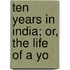 Ten Years In India; Or, The Life Of A Yo