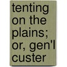Tenting On The Plains; Or, Gen'l Custer by Elizabeth Bacon Custer