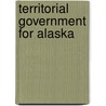 Territorial Government For Alaska by United States. Congress. Territories