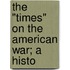 The "Times" On The American War; A Histo