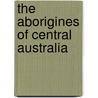 The Aborigines Of Central Australia door W.H. Willshire