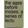 The Ages Before Moses; A Series Of Lectu by John Monro Gibson