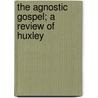 The Agnostic Gospel; A Review Of Huxley by Henry Webster Parker