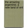 The Amazing Argentine; A New Land Of Ent by John Foster Fraser