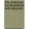 The American Ecclesiastical And Educatio by Schem