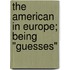 The American In Europe; Being "Guesses"