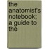 The Anatomist's Notebook; A Guide To The