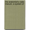 The Anatomist's Vade Mecum, A System Of by Sir Erasmus Wilson