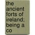 The Ancient Forts Of Ireland; Being A Co