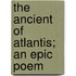 The Ancient Of Atlantis; An Epic Poem