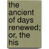 The Ancient Of Days Renewed; Or, The His