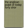The Anglican Pulpit Of Today; Forty Shor by Edward White Benson