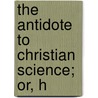 The Antidote To Christian Science; Or, H by Dave Gray