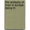 The Antiquity Of Man In Europe, Being Th by James Geikie