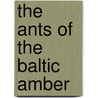 The Ants Of The Baltic Amber by Professor William Morton Wheeler
