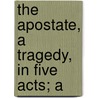 The Apostate, A Tragedy, In Five Acts; A by Richard Lalor Sheil