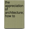 The Appreciation Of Architecture; How To by Russell Sturgis