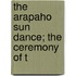 The Arapaho Sun Dance; The Ceremony Of T