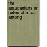 The Araucanians Or Notes Of A Tour Among door Edmond Reuel Smith