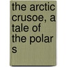 The Arctic Crusoe, A Tale Of The Polar S door Percy Bolingbroke St John