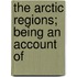 The Arctic Regions; Being An Account Of