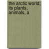 The Arctic World; Its Plants, Animals, A door Onbekend