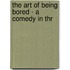The Art Of Being Bored - A Comedy In Thr