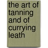 The Art Of Tanning And Of Currying Leath by Royal Dublin Society