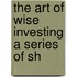 The Art Of Wise Investing A Series Of Sh