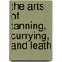 The Arts Of Tanning, Currying, And Leath