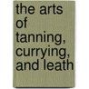 The Arts Of Tanning, Currying, And Leath by Campbell Morfit