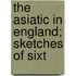 The Asiatic In England; Sketches Of Sixt