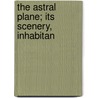 The Astral Plane; Its Scenery, Inhabitan by Leadbeater