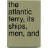 The Atlantic Ferry, Its Ships, Men, And